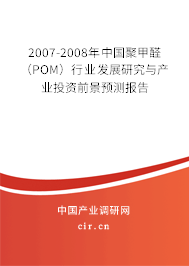 2007-2008年中國聚甲醛（POM）行業(yè)發(fā)展研究與產(chǎn)業(yè)投資前景預(yù)測報(bào)告
