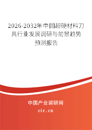 2026-2032年中國超硬材料刀具行業(yè)發(fā)展調(diào)研與前景趨勢預(yù)測報告