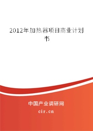 2012年加熱器項(xiàng)目商業(yè)計(jì)劃書 2012年加熱器項(xiàng)目商業(yè)計(jì)劃書