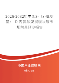 2026-2032年中國3-（3-吡啶基）-D-丙氨酸發(fā)展現(xiàn)狀與市場前景預(yù)測報告