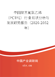 中國聚三氟氯乙烯（PCTFE）行業(yè)現(xiàn)狀分析與發(fā)展趨勢報告（2026-2032年）