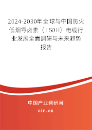 2024-2030年全球與中國防火低煙零鹵素（LS0H）電纜行業(yè)發(fā)展全面調研與未來趨勢報告
