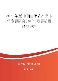 2025年版中國富硒農(nóng)產(chǎn)品市場專題研究分析與發(fā)展前景預測報告