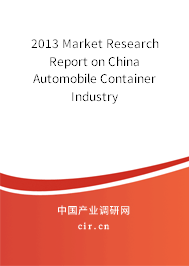 2013 Market Research Report on China Automobile Container Industry 2013 Market Research Report on China Automobile Container Industry