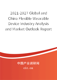 2021-2027 Global and China Flexible Wearable Device Industry Analysis and Market Outlook Report