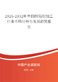 2026-2032年中國核輻射加工行業(yè)市場分析與發(fā)展趨勢報告 2026-2032年中國核輻射加工行業(yè)市場分析與發(fā)展趨勢報告