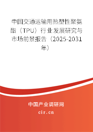 中國交通運輸用熱塑性聚氨酯(TPU)行業(yè)發(fā)展研究與市場前景報告(2025-2031年) 中國交通運輸用熱塑性聚氨酯(TPU)行業(yè)發(fā)展研究與市場前景報告(2025-2031年)