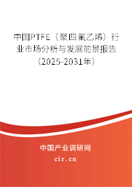 中國PTFE（聚四氟乙烯）行業(yè)市場分析與發(fā)展前景報(bào)告（2025-2031年）
