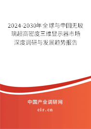 2024-2030年全球與中國無玻璃超高密度三維顯示器市場深度調研與發(fā)展趨勢報告 2024-2030年全球與中國無玻璃超高密度三維顯示器市場深度調研與發(fā)展趨勢報告