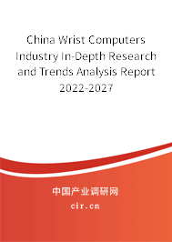 China Wrist Computers Industry In-Depth Research and Trends Analysis Report 2022-2027