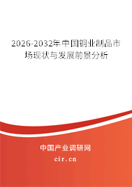 2026-2032年中國銅業(yè)制品市場現(xiàn)狀與發(fā)展前景分析