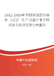 2012-2016年中國液晶顯示器件（LCD）生產(chǎn)設(shè)備行業(yè)市場調(diào)查與投資前景分析報告