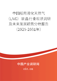 中國(guó)船用液化天然氣（LNG）裝備行業(yè)現(xiàn)狀調(diào)研及未來(lái)發(fā)展趨勢(shì)分析報(bào)告（2025-2031年）