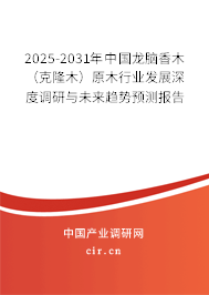 2025-2031年中國龍腦香木（克隆木）原木行業(yè)發(fā)展深度調研與未來趨勢預測報告
