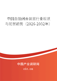 中國(guó)血管閉合裝置行業(yè)現(xiàn)狀與前景趨勢(shì)（2026-2032年）