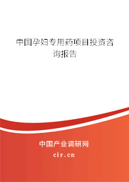 中國孕婦專用藥項目投資咨詢報告 中國孕婦專用藥項目投資咨詢報告