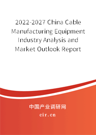 2022-2027 China Cable Manufacturing Equipment Industry Analysis and Market Outlook Report