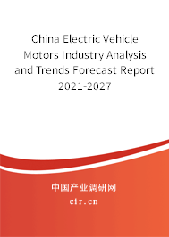 China Electric Vehicle Motors Industry Analysis and Trends Forecast Report 2021-2027