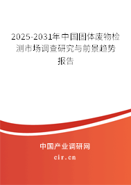 2025-2031年中國固體廢物檢測市場調(diào)查研究與前景趨勢報告 2025-2031年中國固體廢物檢測市場調(diào)查研究與前景趨勢報告
