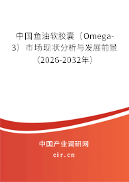 中國魚油軟膠囊（Omega-3）市場現(xiàn)狀分析與發(fā)展前景（2026-2032年）
