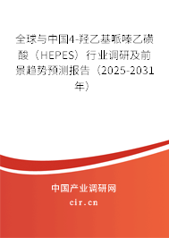 全球與中國4-羥乙基哌嗪乙磺酸（HEPES）行業(yè)調研及前景趨勢預測報告（2025-2031年）