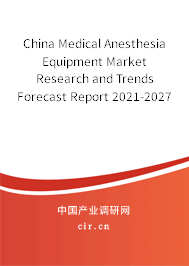 China Medical Anesthesia Equipment Market Research and Trends Forecast Report 2021-2027