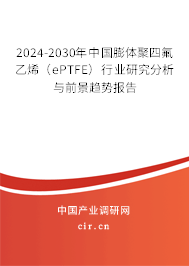 2024-2030年中國(guó)膨體聚四氟乙烯（ePTFE）行業(yè)研究分析與前景趨勢(shì)報(bào)告