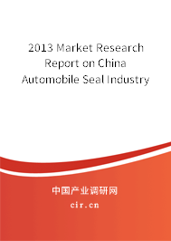 2013 Market Research Report on China Automobile Seal Industry 2013 Market Research Report on China Automobile Seal Industry