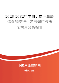 2026-2032年中國(guó)L-抗壞血酸棕櫚酸酯行業(yè)發(fā)展調(diào)研與市場(chǎng)前景分析報(bào)告