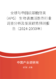 全球與中國烷基糖苷類（APG）生物表面活性劑行業(yè)調(diào)查分析及發(fā)展趨勢預(yù)測報告（2024-2030年）