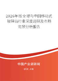 2026年版全球與中國(guó)移動(dòng)式破碎站行業(yè)深度調(diào)研及市場(chǎng)前景分析報(bào)告