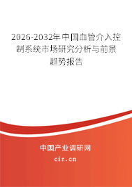 2026-2032年中國血管介入控制系統(tǒng)市場研究分析與前景趨勢報告