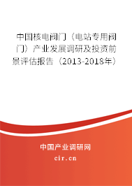 中國核電閥門（電站專用閥門）產(chǎn)業(yè)發(fā)展調(diào)研及投資前景評估報(bào)告（2013-2018年）