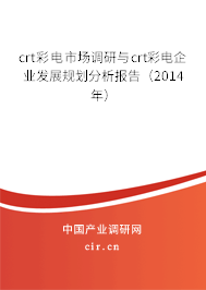 crt彩電市場調研與crt彩電企業(yè)發(fā)展規(guī)劃分析報告（2014年）