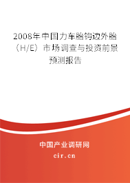 2008年中國(guó)力車胎鉤邊外胎（H/E）市場(chǎng)調(diào)查與投資前景預(yù)測(cè)報(bào)告