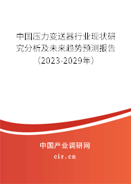 中國壓力變送器行業(yè)現(xiàn)狀研究分析及未來趨勢預測報告（2023-2029年）