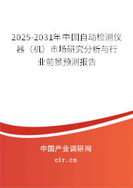 2025-2031年中國自動檢測儀器(機)市場研究分析與行業(yè)前景預(yù)測報告 2025-2031年中國自動檢測儀器(機)市場研究分析與行業(yè)前景預(yù)測報告