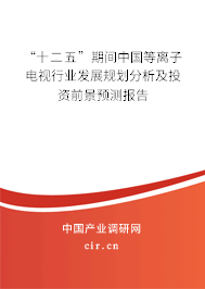 “十二五”期間中國(guó)等離子電視行業(yè)發(fā)展規(guī)劃分析及投資前景預(yù)測(cè)報(bào)告 “十二五”期間中國(guó)等離子電視行業(yè)發(fā)展規(guī)劃分析及投資前景預(yù)測(cè)報(bào)告