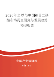 2026年全球與中國腺苷二磷酸市場調(diào)查研究與發(fā)展趨勢預測報告