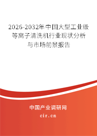2026-2032年中國大型工業(yè)級等離子清洗機行業(yè)現(xiàn)狀分析與市場前景報告