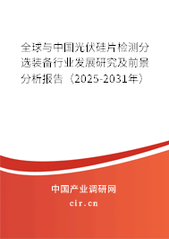 全球與中國光伏硅片檢測分選裝備行業(yè)發(fā)展研究及前景分析報告（2025-2031年）