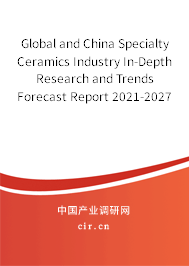Global and China Specialty Ceramics Industry In-Depth Research and Trends Forecast Report 2021-2027 Global and China Specialty Ceramics Industry In-Depth Research and Trends Forecast Report 2021-2027
