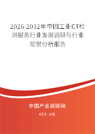 2026-2032年中國工業(yè)CT檢測服務行業(yè)發(fā)展調研與行業(yè)前景分析報告