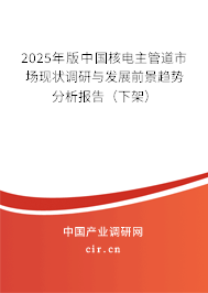 2025年版中國核電主管道市場現(xiàn)狀調(diào)研與發(fā)展前景趨勢分析報(bào)告（下架）