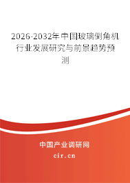2025-2031年中國玻璃倒角機(jī)行業(yè)發(fā)展研究與前景趨勢預(yù)測