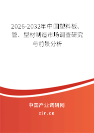 2026-2032年中國(guó)塑料板、管、型材制造市場(chǎng)調(diào)查研究與前景分析