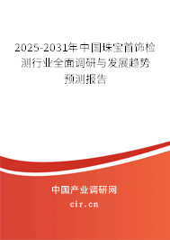 2025-2031年中國珠寶首飾檢測行業(yè)全面調(diào)研與發(fā)展趨勢預(yù)測報告
