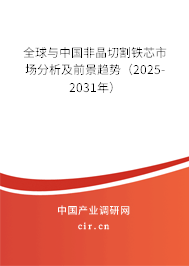 全球與中國非晶切割鐵芯市場分析及前景趨勢（2025-2031年）