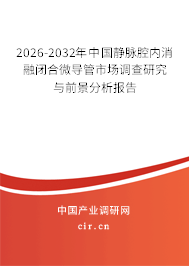 2026-2032年中國靜脈腔內消融閉合微導管市場調查研究與前景分析報告 2026-2032年中國靜脈腔內消融閉合微導管市場調查研究與前景分析報告