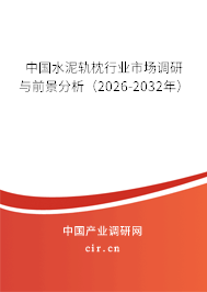 中國水泥軌枕行業(yè)市場調(diào)研與前景分析(2026-2032年) 中國水泥軌枕行業(yè)市場調(diào)研與前景分析(2026-2032年)